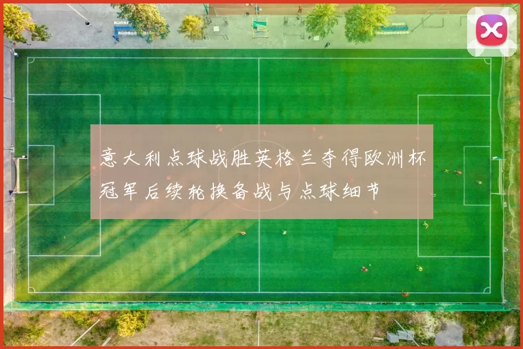 意大利点球战胜英格兰夺得欧洲杯冠军后续轮换备战与点球细节