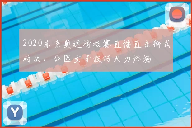 2020东京奥运滑板赛直播直击街式对决、公园女子技巧火力炸场