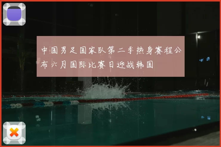 中国男足国家队第二季热身赛程公布六月国际比赛日迎战韩国