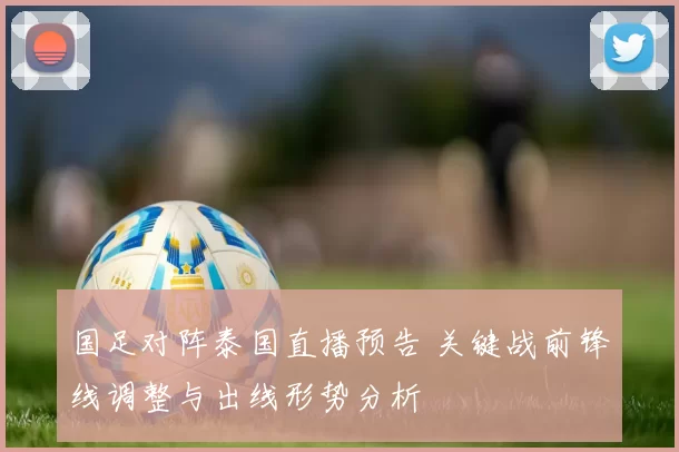 国足对阵泰国直播预告 关键战前锋线调整与出线形势分析