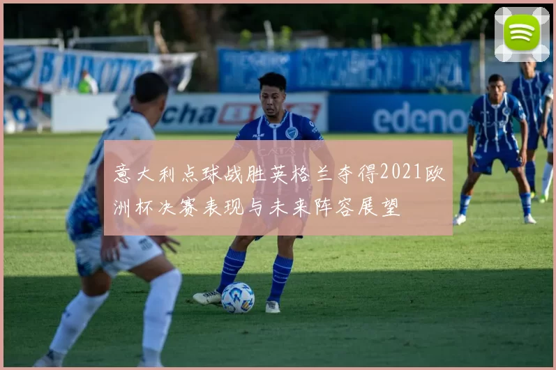 意大利点球战胜英格兰夺得2021欧洲杯决赛表现与未来阵容展望