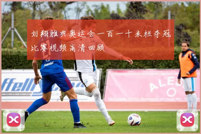 刘翔雅典奥运会一百一十米栏夺冠比赛视频高清回顾