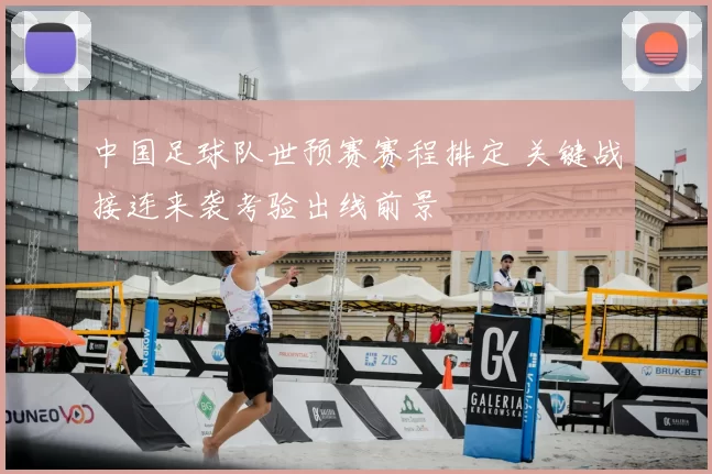 中国足球队世预赛赛程排定 关键战接连来袭考验出线前景