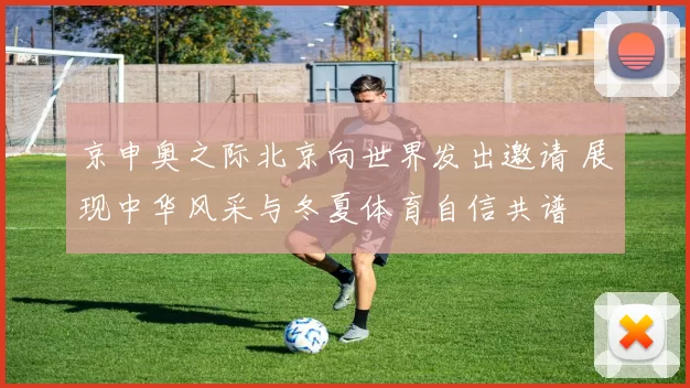 京申奥之际北京向世界发出邀请 展现中华风采与冬夏体育自信共谱