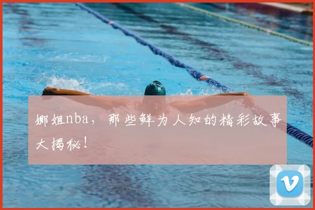 娜姐nba，那些鲜为人知的精彩故事大揭秘！