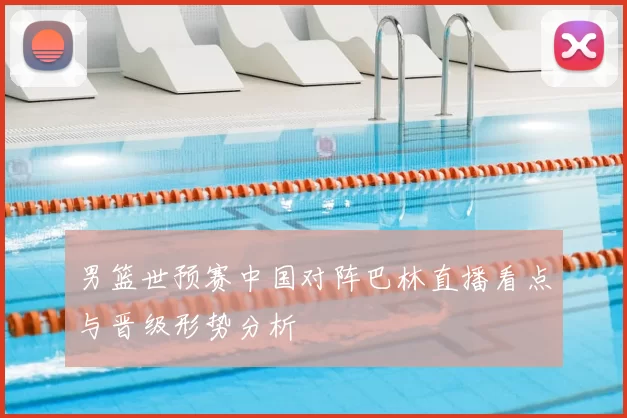 男篮世预赛中国对阵巴林直播看点与晋级形势分析