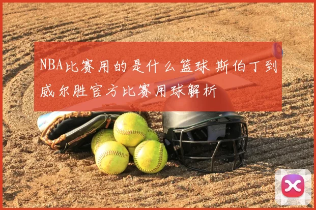 NBA比赛用的是什么篮球 斯伯丁到威尔胜官方比赛用球解析