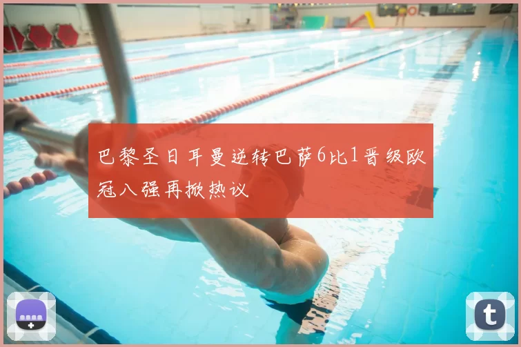 巴黎圣日耳曼逆转巴萨6比1晋级欧冠八强再掀热议