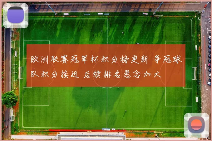 欧洲联赛冠军杯积分榜更新 争冠球队积分接近 后续排名悬念加大
