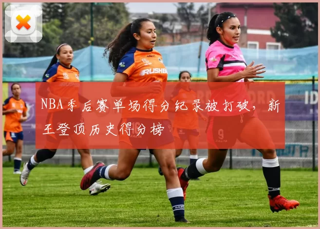 NBA季后赛单场得分纪录被打破,新王登顶历史得分榜