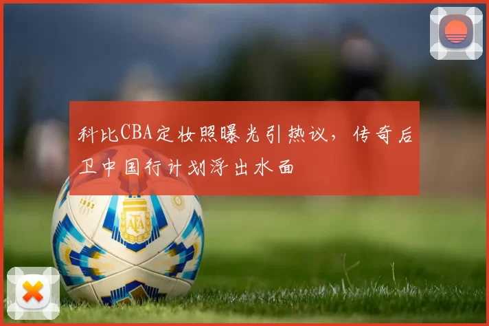 科比CBA定妆照曝光引热议，传奇后卫中国行计划浮出水面