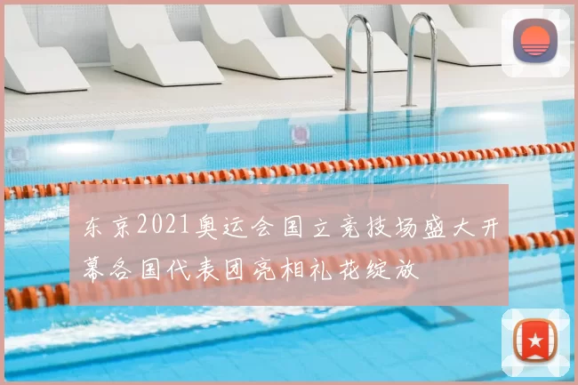 东京2021奥运会国立竞技场盛大开幕各国代表团亮相礼花绽放