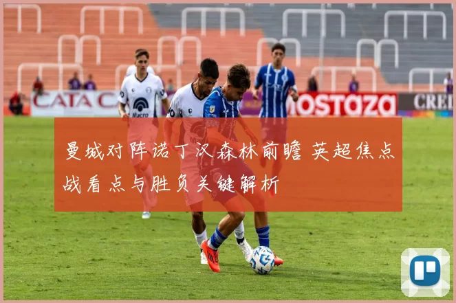 曼城对阵诺丁汉森林前瞻 英超焦点战看点与胜负关键解析