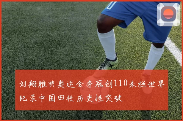 刘翔雅典奥运会夺冠创110米栏世界纪录中国田径历史性突破