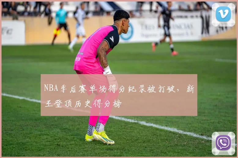 NBA季后赛单场得分纪录被打破,新王登顶历史得分榜