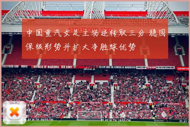 中国重汽女足主场逆转取三分 稳固保级形势并扩大净胜球优势