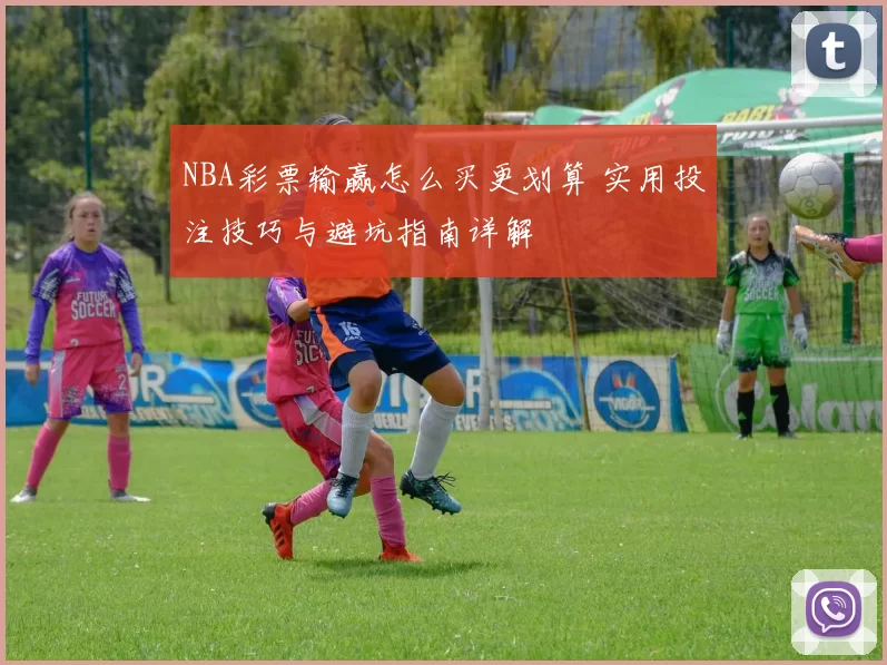 NBA彩票输赢怎么买更划算 实用投注技巧与避坑指南详解