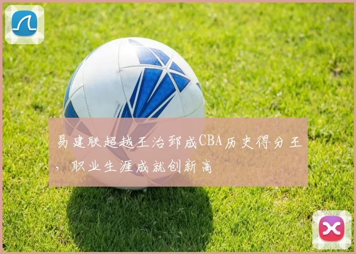 易建联超越王治郅成CBA历史得分王，职业生涯成就创新高