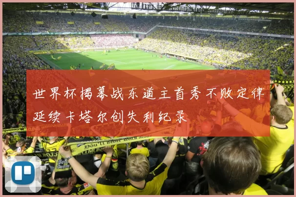 世界杯揭幕战东道主首秀不败定律延续卡塔尔创失利纪录