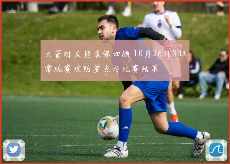 火箭对灰熊录像回顾 10月26日NBA常规赛攻防要点与比赛结果