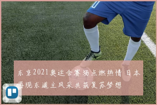 东京2021奥运会赛场点燃热情 日本再现东道主风采共筑复苏梦想