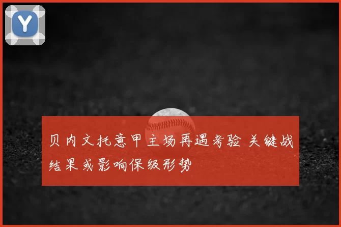 贝内文托意甲主场再遇考验 关键战结果或影响保级形势
