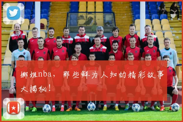 娜姐nba，那些鲜为人知的精彩故事大揭秘！