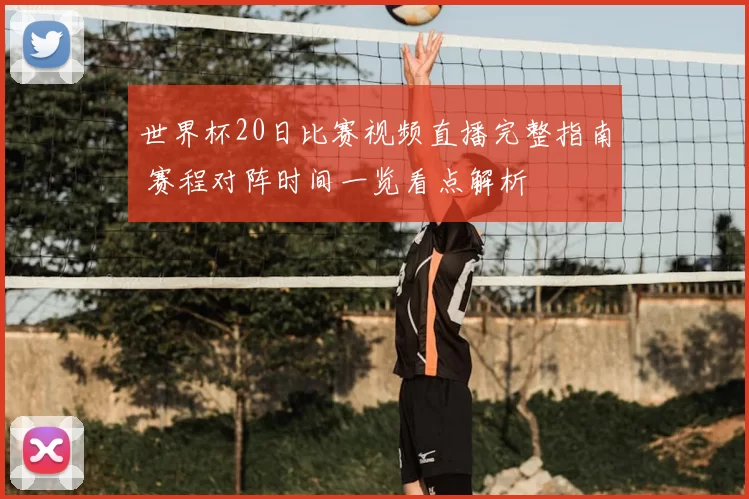 世界杯20日比赛视频直播完整指南 赛程对阵时间一览看点解析