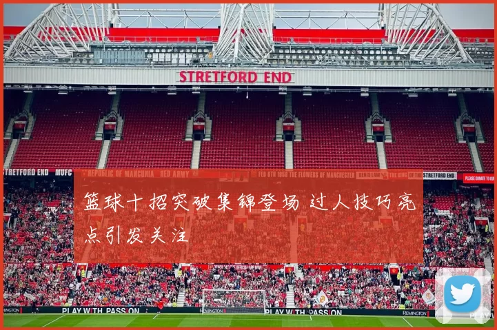 篮球十招突破集锦登场 过人技巧亮点引发关注