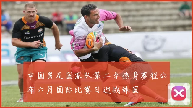 中国男足国家队第二季热身赛程公布六月国际比赛日迎战韩国