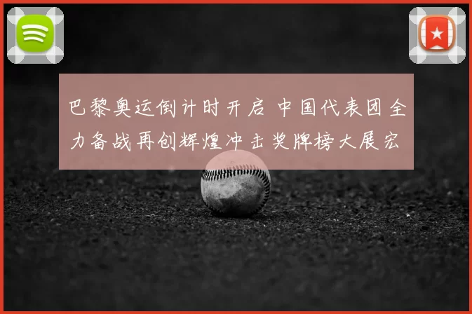 巴黎奥运倒计时开启 中国代表团全力备战再创辉煌冲击奖牌榜大展宏图