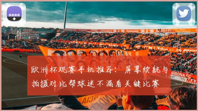 欧洲杯观赛手机推荐：屏幕续航与拍摄对比帮球迷不漏看关键比赛