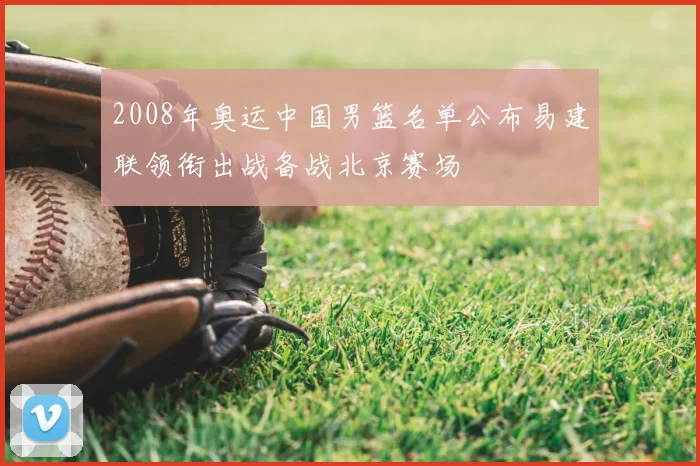 2008年奥运中国男篮名单公布易建联领衔出战备战北京赛场