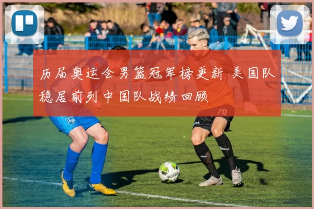 历届奥运会男篮冠军榜更新 美国队稳居前列中国队战绩回顾