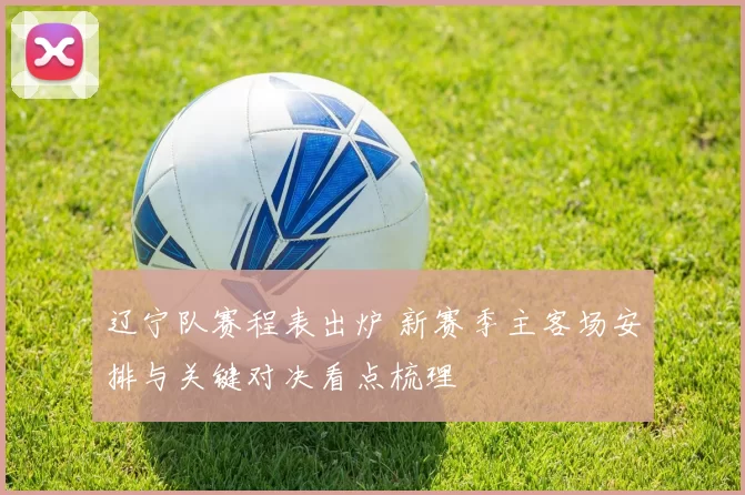 辽宁队赛程表出炉 新赛季主客场安排与关键对决看点梳理