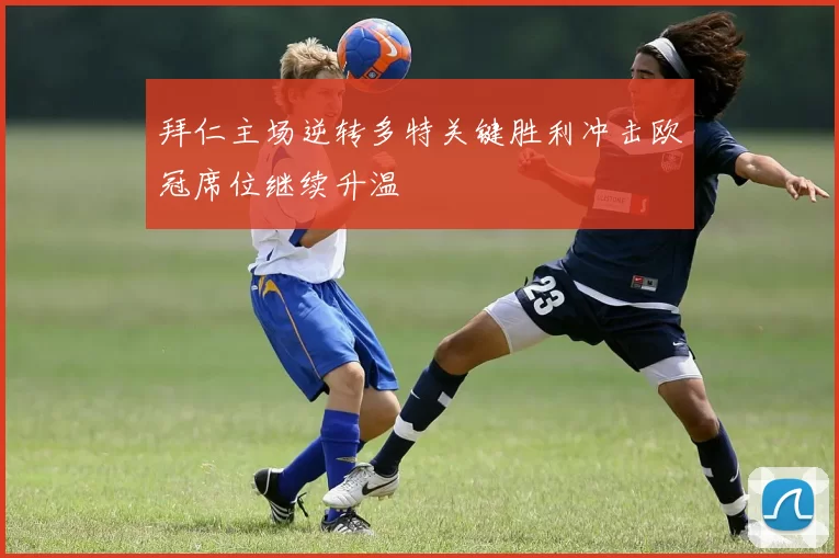 拜仁主场逆转多特关键胜利冲击欧冠席位继续升温