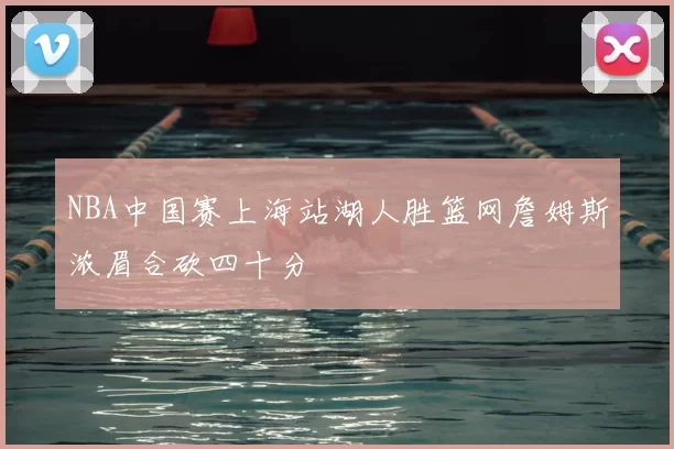 NBA中国赛上海站湖人胜篮网詹姆斯浓眉合砍四十分