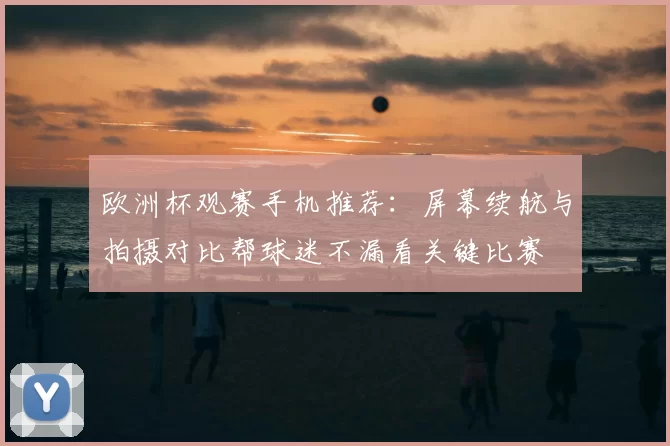 欧洲杯观赛手机推荐：屏幕续航与拍摄对比帮球迷不漏看关键比赛