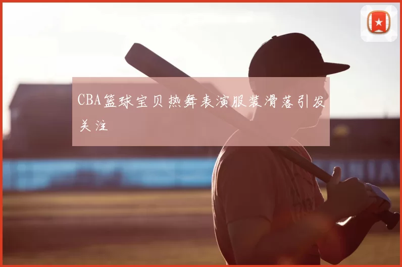 CBA篮球宝贝热舞表演服装滑落引发关注