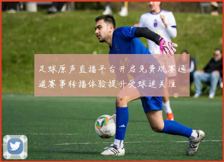 足球原声直播平台开启免费观赛通道赛事转播体验提升受球迷关注