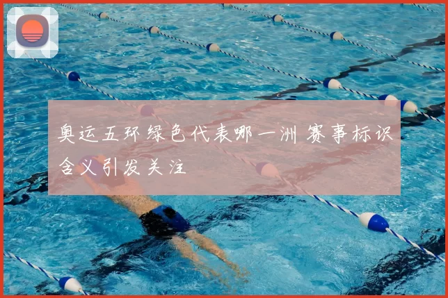 奥运五环绿色代表哪一洲 赛事标识含义引发关注