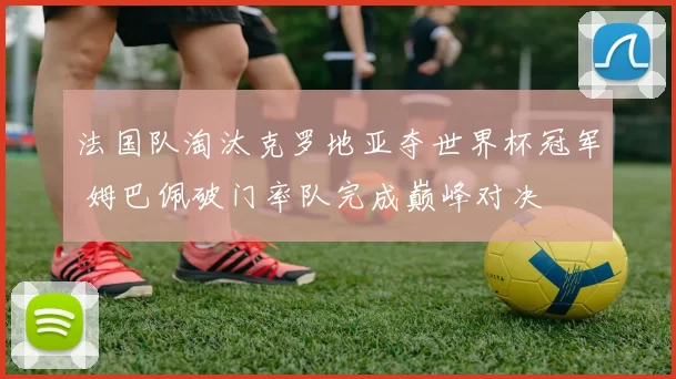 法国队淘汰克罗地亚夺世界杯冠军 姆巴佩破门率队完成巅峰对决