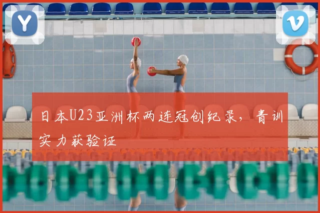日本U23亚洲杯两连冠创纪录，青训实力获验证