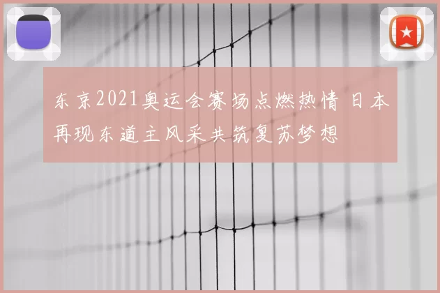 东京2021奥运会赛场点燃热情 日本再现东道主风采共筑复苏梦想