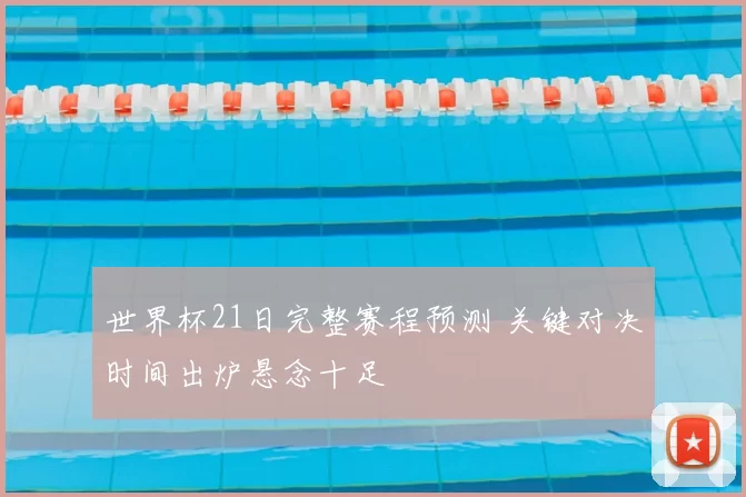 世界杯21日完整赛程预测 关键对决时间出炉悬念十足