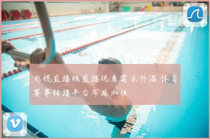 电视直播线直播观看需求升温 体育赛事转播平台布局加快