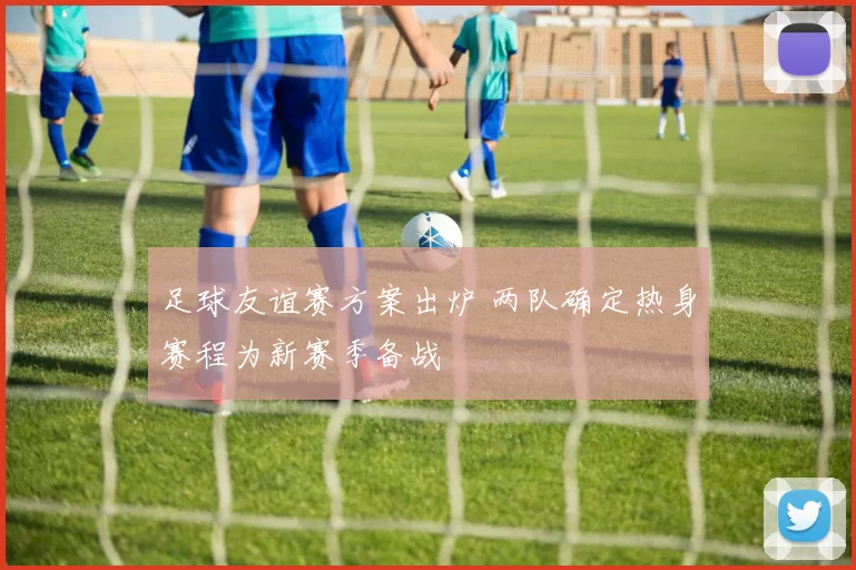 足球友谊赛方案出炉 两队确定热身赛程为新赛季备战