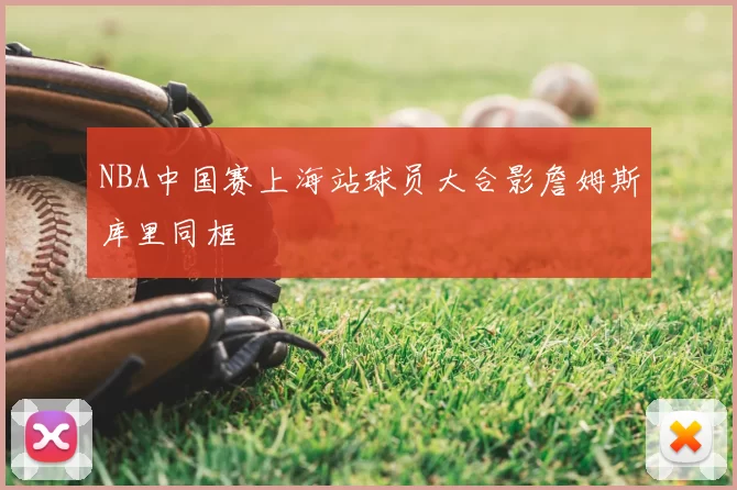 NBA中国赛上海站球员大合影詹姆斯库里同框