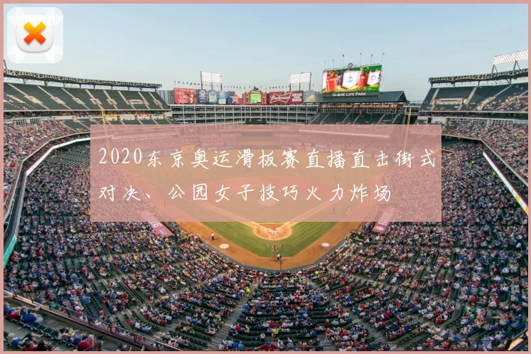 2020东京奥运滑板赛直播直击街式对决、公园女子技巧火力炸场