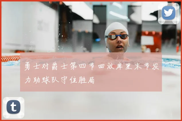 勇士对爵士第四节回放库里末节发力助球队守住胜局